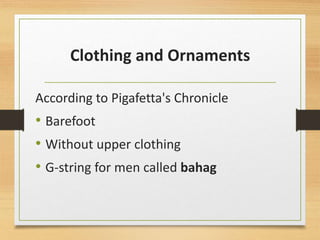 Clothing and Ornaments
According to Pigafetta's Chronicle
• Barefoot
• Without upper clothing
• G-string for men called bahag
 