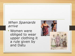 When Spaniards
arrive
• Women were
obliged to wear
upper clothing it
a rule given by
and Datu
 