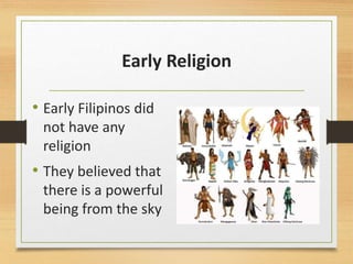 Early Religion
• Early Filipinos did
not have any
religion
• They believed that
there is a powerful
being from the sky
 