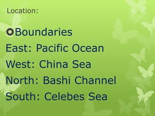 Location:

Boundaries
East: Pacific Ocean

West: China Sea
North: Bashi Channel

South: Celebes Sea

 