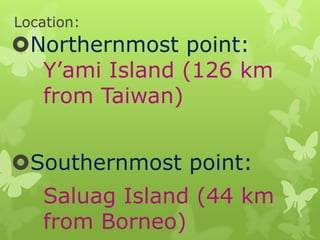 Location:

Northernmost point:
Y’ami Island (126 km
from Taiwan)
Southernmost point:

Saluag Island (44 km
from Borneo)

 