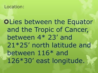 Location:

Lies between the Equator
and the Tropic of Cancer,
between 4* 23’ and
21*25’ north latitude and
between 116* and
126*30’ east longitude.

 