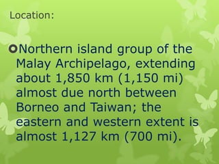 Location:

Northern island group of the
Malay Archipelago, extending
about 1,850 km (1,150 mi)
almost due north between
Borneo and Taiwan; the
eastern and western extent is
almost 1,127 km (700 mi).

 