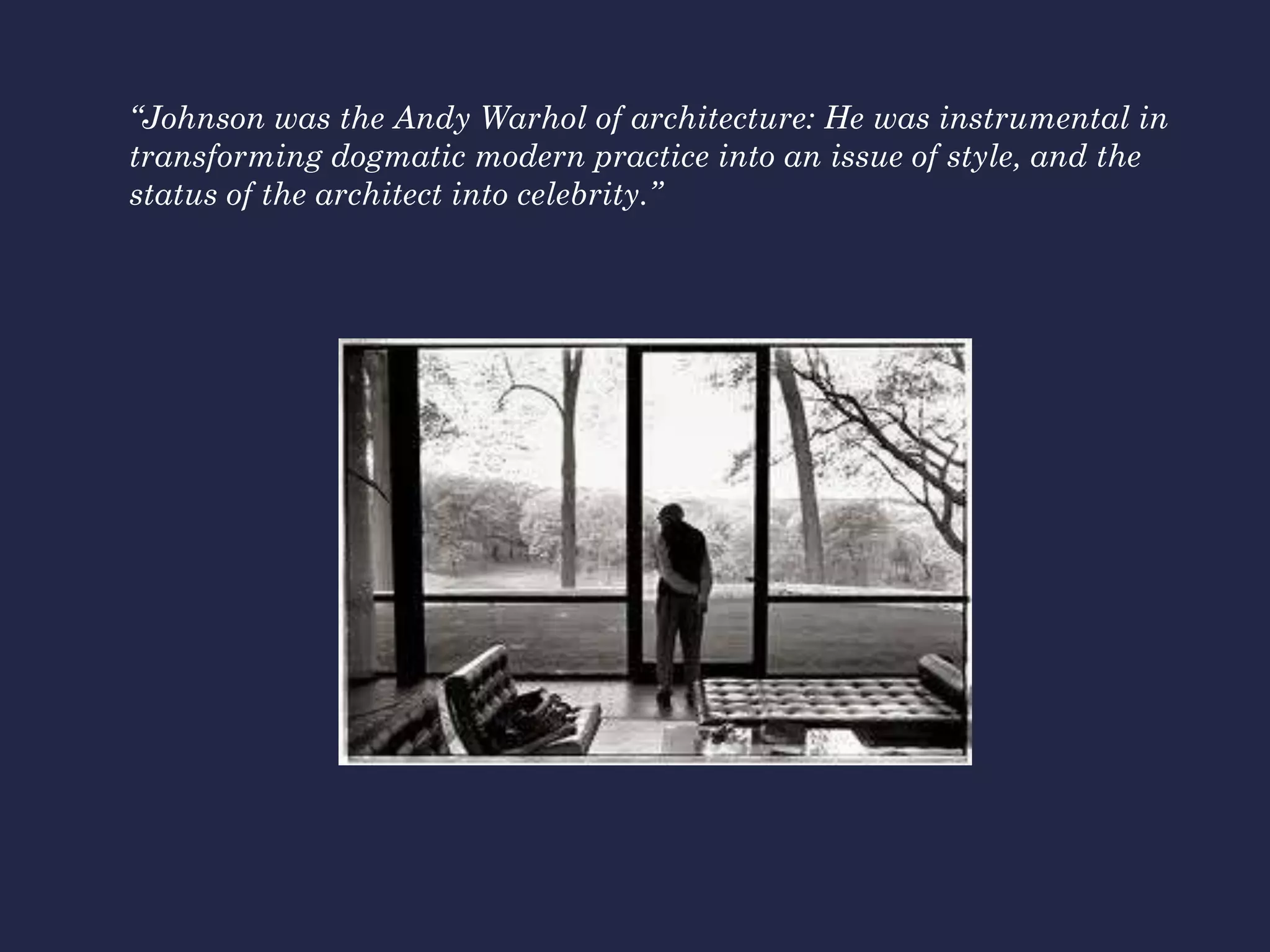 “Johnson was the Andy Warhol of architecture: He was instrumental in
transforming dogmatic modern practice into an issue of style, and the
status of the architect into celebrity.”
 