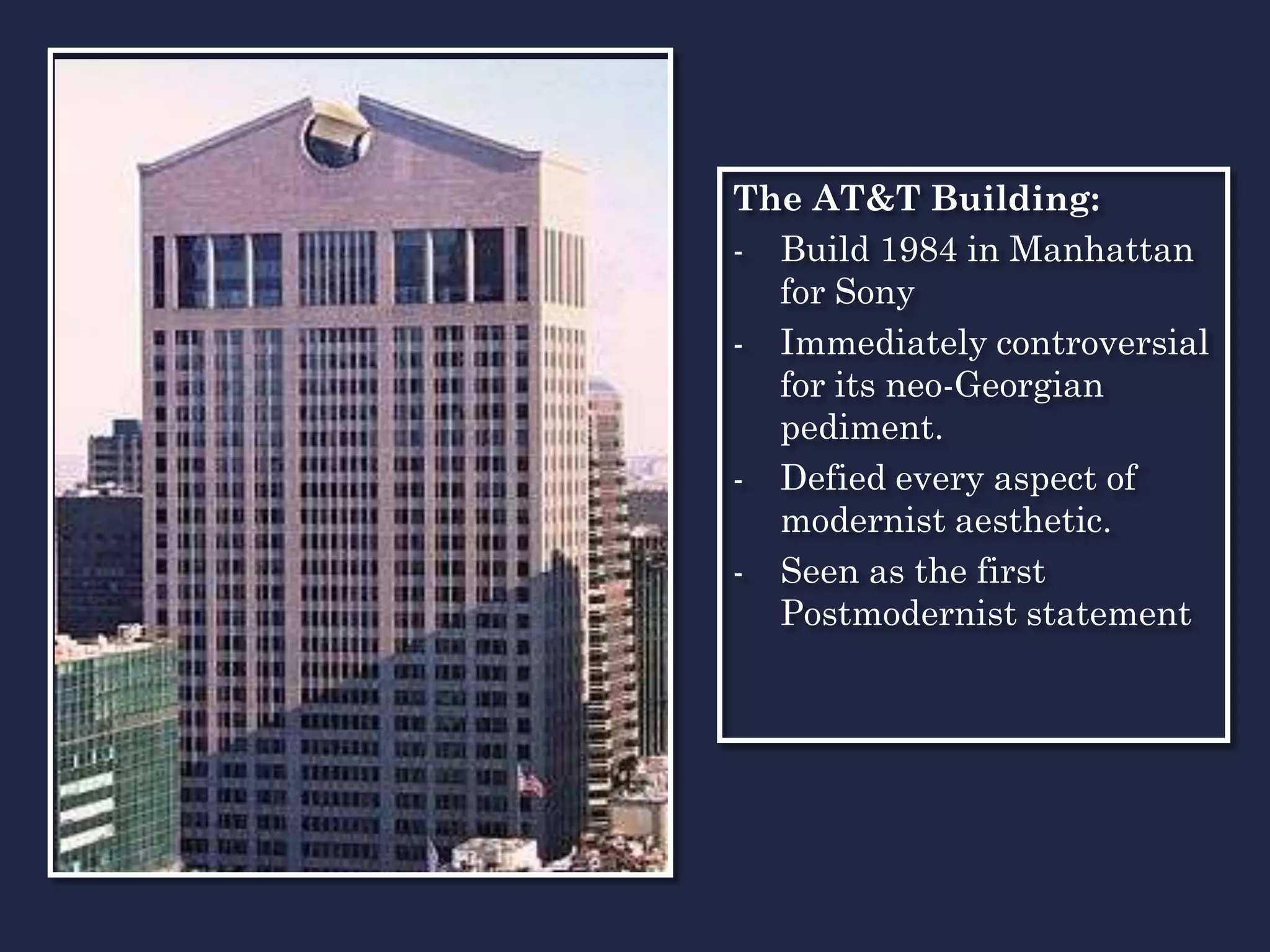 The AT&T Building:
- Build 1984 in Manhattan
  for Sony
- Immediately controversial
  for its neo-Georgian
  pediment.
- Defied every aspect of
  modernist aesthetic.
- Seen as the first
  Postmodernist statement
 