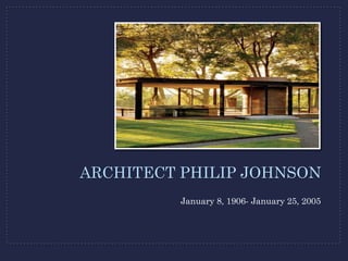 ARCHITECT PHILIP JOHNSON
          January 8, 1906- January 25, 2005
 
