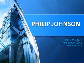 PHILIP JOHNSON
HISTORIA ARQ. 4
ARQ. JULIETA LÓPEZ
DILCIA EUCEDA
 