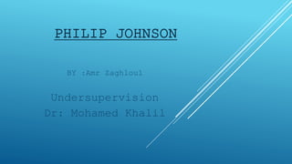 PHILIP JOHNSON
BY :Amr Zaghloul
Undersupervision
Dr: Mohamed Khalil
 