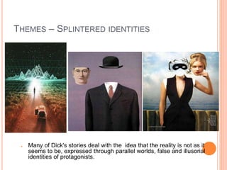 THEMES – SPLINTERED IDENTITIES
● Many of Dick's stories deal with the idea that the reality is not as it
seems to be, expressed through parallel worlds, false and illusorial
identities of protagonists.
 