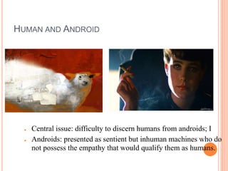 HUMAN AND ANDROID
● Central issue: difficulty to discern humans from androids; I
● Androids: presented as sentient but inhuman machines who do
not possess the empathy that would qualify them as humans.
 