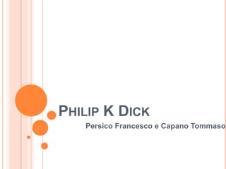 PHILIP K DICK
Persico Francesco e Capano Tommaso
 