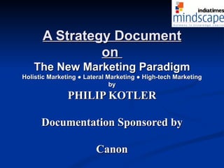 A Strategy Document on  The New Marketing Paradigm Holistic Marketing ● Lateral Marketing ● High-tech Marketing by PHILIP KOTLER Documentation Sponsored by Canon 