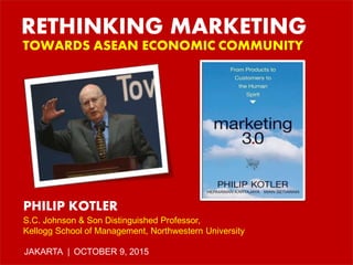RETHINKING MARKETING
TOWARDS ASEAN ECONOMIC COMMUNITY
PHILIP KOTLER
S.C. Johnson & Son Distinguished Professor,
Kellogg School of Management, Northwestern University
JAKARTA | OCTOBER 9, 2015
 