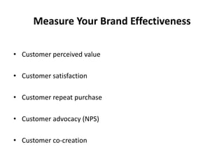 Measure Your Brand Effectiveness
• Customer perceived value
• Customer satisfaction
• Customer repeat purchase
• Customer advocacy (NPS)
• Customer co-creation
 