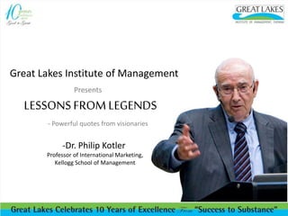 Great Lakes Institute of Management
Presents
LESSONSFROM LEGENDS
- Powerful quotes from visionaries
-Dr. Philip Kotler
Professor of International Marketing,
Kellogg School of Management
 