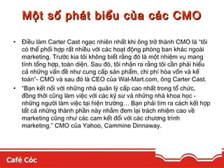 Một số phát bbiiểểuu ccủủaa ccáácc CCMMOO 
• Điều làm Carter Cast ngạc nhiên nhất khi ông trở thành CMO là “tôi 
có thể ph...