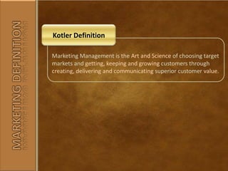 Kotler DefinitionMarketing Management is the Art and Science of choosing target markets and getting, keeping and growing customers through creating, delivering and communicating superior customer value.MARKETING DEFINITION