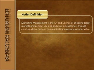Marketing Management is the Art and Science of choosing target
markets and getting, keeping and growing customers through
creating, delivering and communicating superior customer value.
Kotler Definition
 