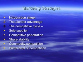Marketing Strategies Introduction stage : The pioneer advantage The competitive cycle – Sole supplier Competitive penetration Share stability Commodity competition Withdrawal of competition 