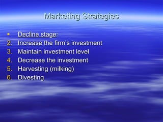 Marketing Strategies Decline stage : Increase the firm’s investment Maintain investment level Decrease the investment Harvesting (milking) Divesting 