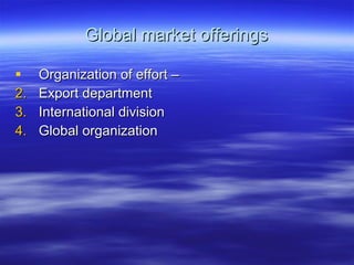 Global market offerings Organization of effort – Export department International division Global organization  