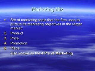 Marketing Mix Set of marketing tools that the firm uses to pursue its marketing objectives in the target market: Product Price Promotion Place Also known as the  4 P’s of Marketing 