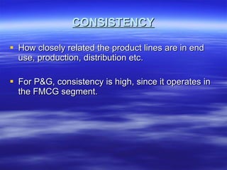 CONSISTENCY How closely related the product lines are in end use, production, distribution etc. For P&G, consistency is high, since it operates in the FMCG segment. 