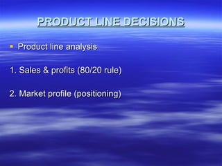 PRODUCT LINE DECISIONS Product line analysis 1. Sales & profits (80/20 rule) 2. Market profile (positioning) 