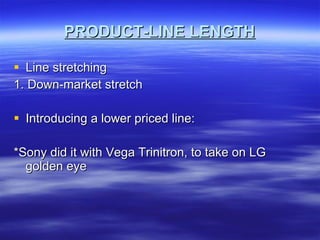 PRODUCT-LINE LENGTH Line stretching 1. Down-market stretch Introducing a lower priced line: *Sony did it with Vega Trinitron, to take on LG golden eye 