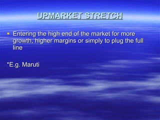 UPMARKET STRETCH Entering the high end of the market for more growth, higher margins or simply to plug the full line *E.g. Maruti 