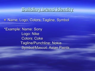 Building brand identity Name, Logo, Colors, Tagline, Symbol *Example: Name: Sony Logo: Nike Colors: Coke  Tagline/Punchline: Nokia Symbol/Mascot: Asian Paints  