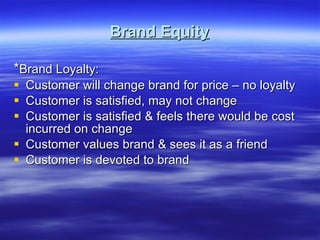 Brand Equity * Brand Loyalty: Customer will change brand for price – no loyalty Customer is satisfied, may not change Customer is satisfied & feels there would be cost incurred on change Customer values brand & sees it as a friend Customer is devoted to brand 