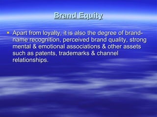 Brand Equity Apart from loyalty, it is also the degree of brand-name recognition, perceived brand quality, strong mental & emotional associations & other assets such as patents, trademarks & channel relationships. 