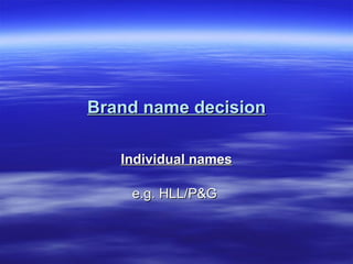 Brand name decision Individual names e.g. HLL/P&G  