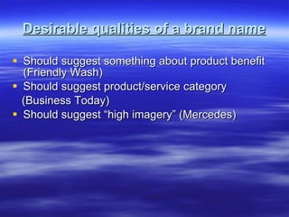 Desirable qualities of a brand name Should suggest something about product benefit (Friendly Wash) Should suggest product/service category (Business Today) Should suggest “high imagery” (Mercedes) 