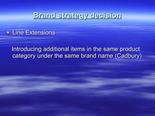 Brand strategy decision Line Extensions Introducing additional items in the same product category under the same brand name (Cadbury) 