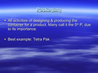 Packaging All activities of designing & producing the container for a product. Many call it the 5 th  P, due to its importance. Best example: Tetra Pak 