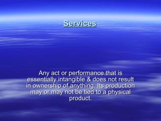 Services Any act or performance that is essentially intangible & does not result in ownership of anything. Its production may or may not be tied to a physical product. 