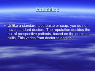 Variability Unlike a standard toothpaste or soap, you do not have standard doctors. The reputation decides the no. of prospective patients, based on the doctor’s skills. This varies from doctor to doctor. 