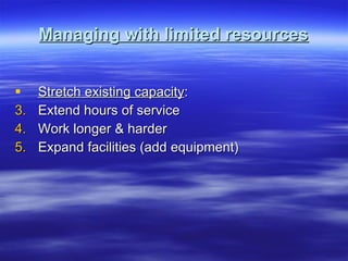 Managing with limited resources Stretch existing capacity : Extend hours of service Work longer & harder Expand facilities (add equipment)  