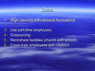 Cont. Align capacity with demand fluctuations : Use part-time employees Outsourcing Rent/share facilities (church with school) Cross-train employees (job rotation) 