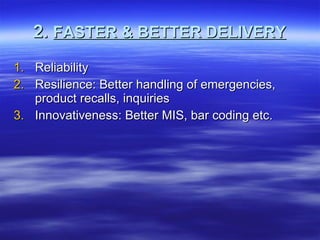 2.  FASTER & BETTER DELIVERY Reliability Resilience: Better handling of emergencies, product recalls, inquiries Innovativeness: Better MIS, bar coding etc. 