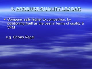 5.   PRODUCT-QUALITY LEADER Company sells higher to competition, by positioning itself as the best in terms of quality & VFM e.g. Chivas Regal 