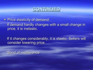 CONTINUED Price elasticity of demand: If demand hardly changes with a small change in price, it is inelastic. If it changes considerably, it is elastic. Sellers will consider lowering price. *Band of indifference  