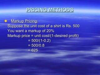 PRICING METHODS Markup Pricing : Suppose the unit cost of a shirt is Rs. 500 You want a markup of 20% Markup price = unit cost/(1-desired profit) = 500/(1-0.2) = 500/0.8 = 625 