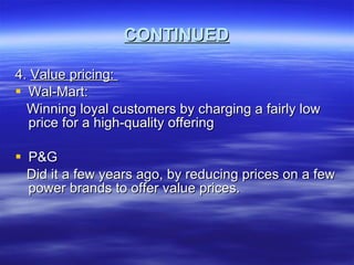 CONTINUED 4.  Value pricing:  Wal-Mart: Winning loyal customers by charging a fairly low price for a high-quality offering P&G Did it a few years ago, by reducing prices on a few power brands to offer value prices. 