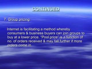 CONTINUED 7.  Group pricing : Internet is facilitating a method whereby consumers & business buyers can join groups to buy at a lower price. “Pool price” is a function of no. of orders received & may fall further if more orders come in. 