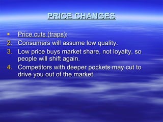 PRICE CHANGES Price cuts (traps) : Consumers will assume low quality. Low price buys market share, not loyalty, so people will shift again. Competitors with deeper pockets may cut to drive you out of the market 