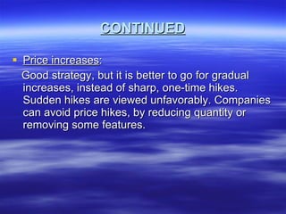 CONTINUED Price increases : Good strategy, but it is better to go for gradual increases, instead of sharp, one-time hikes. Sudden hikes are viewed unfavorably. Companies can avoid price hikes, by reducing quantity or removing some features. 