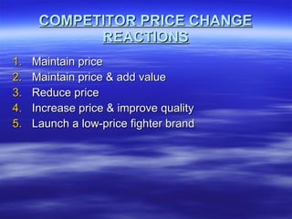 COMPETITOR PRICE CHANGE REACTIONS Maintain price Maintain price & add value Reduce price Increase price & improve quality Launch a low-price fighter brand 